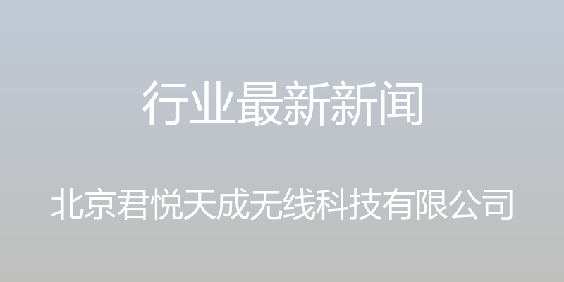 行业最新新闻 - 北京君悦天成无线科技有限公司